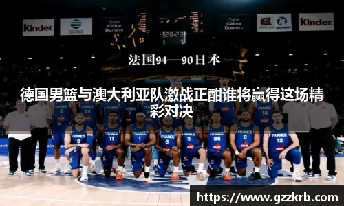 德国男篮与澳大利亚队激战正酣谁将赢得这场精彩对决