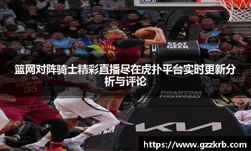 篮网对阵骑士精彩直播尽在虎扑平台实时更新分析与评论