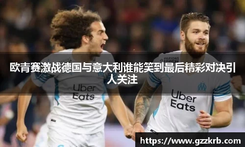 欧青赛激战德国与意大利谁能笑到最后精彩对决引人关注